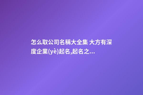 怎么取公司名稱大全集 大方有深度企業(yè)起名,起名之家